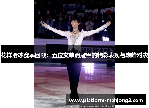 花样滑冰赛季回顾:五位女单滑冠军的精彩表现与巅峰对决 花样滑冰赛季回顾:五位女单滑冠军的精彩表现与巅峰对决