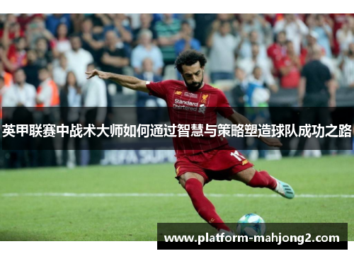 英甲联赛中战术大师如何通过智慧与策略塑造球队成功之路