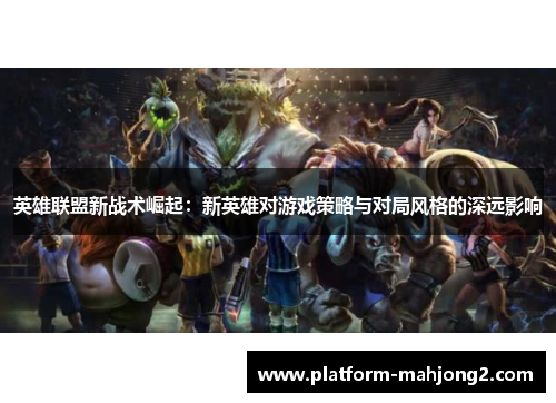 英雄联盟新战术崛起:新英雄对游戏策略与对局风格的深远影响 英雄联盟新战术崛起:新英雄对游戏策略与对局风格的深远影响