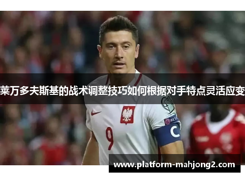 莱万多夫斯基的战术调整技巧如何根据对手特点灵活应变 莱万多夫斯基的战术调整技巧如何根据对手特点灵活应变