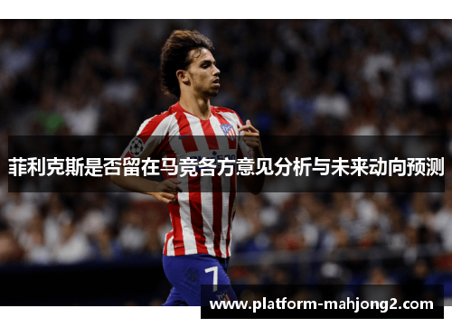 菲利克斯是否留在马竞各方意见分析与未来动向预测 菲利克斯是否留在马竞各方意见分析与未来动向预测