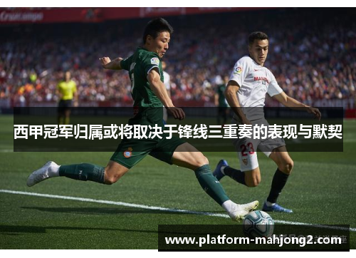 西甲冠军归属或将取决于锋线三重奏的表现与默契
