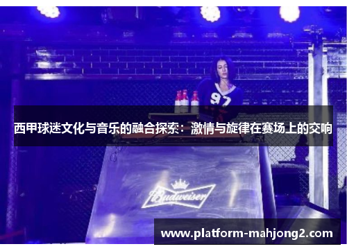 西甲球迷文化与音乐的融合探索：激情与旋律在赛场上的交响