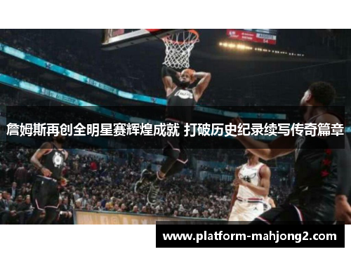詹姆斯再创全明星赛辉煌成就 打破历史纪录续写传奇篇章 詹姆斯再创全明星赛辉煌成就 打破历史纪录续写传奇篇章