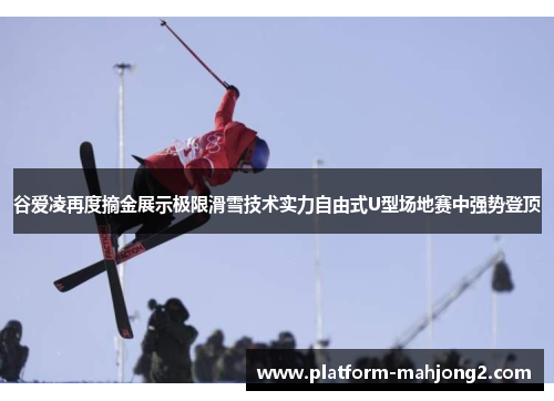 谷爱凌再度摘金展示极限滑雪技术实力自由式U型场地赛中强势登顶 谷爱凌再度摘金展示极限滑雪技术实力自由式U型场地赛中强势登顶