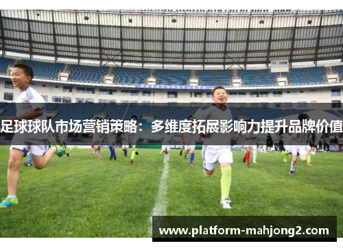 足球球队市场营销策略：多维度拓展影响力提升品牌价值