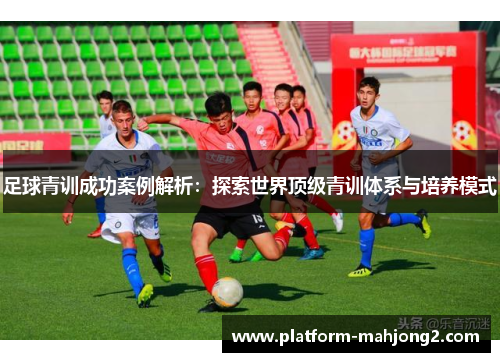 足球青训成功案例解析：探索世界顶级青训体系与培养模式