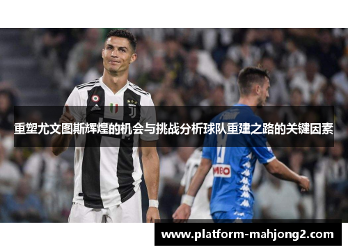 重塑尤文图斯辉煌的机会与挑战分析球队重建之路的关键因素