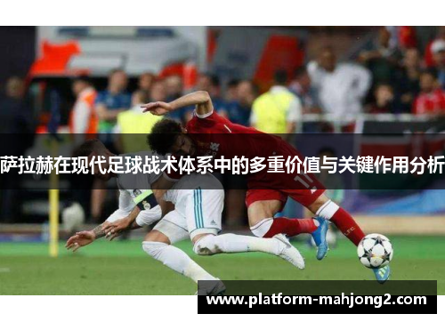 萨拉赫在现代足球战术体系中的多重价值与关键作用分析