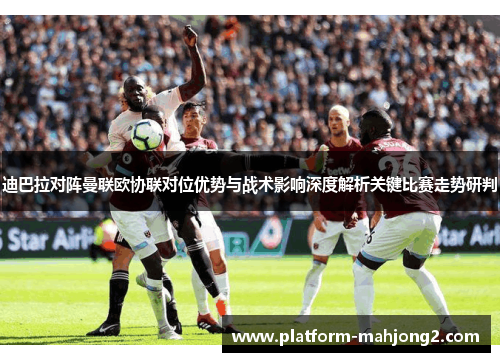 迪巴拉对阵曼联欧协联对位优势与战术影响深度解析关键比赛走势研判