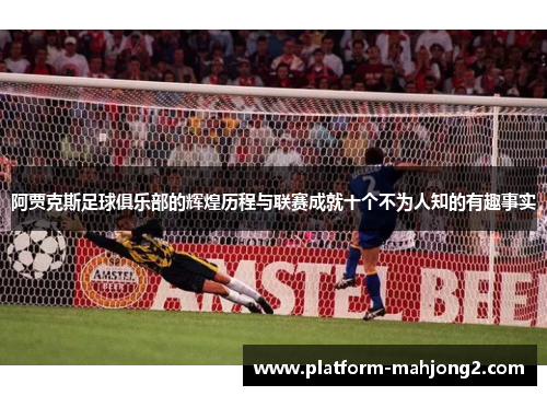 阿贾克斯足球俱乐部的辉煌历程与联赛成就十个不为人知的有趣事实