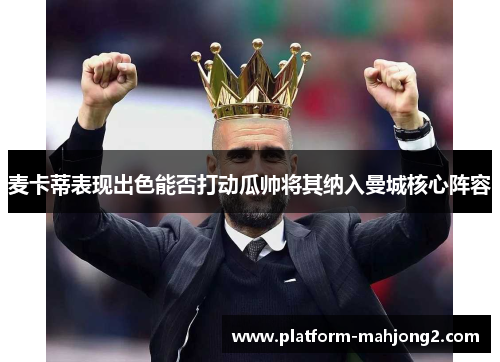 麦卡蒂表现出色能否打动瓜帅将其纳入曼城核心阵容