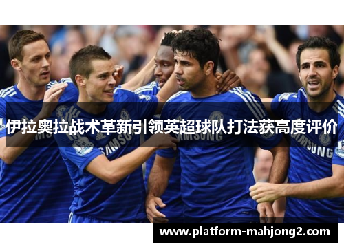 伊拉奥拉战术革新引领英超球队打法获高度评价 伊拉奥拉战术革新引领英超球队打法获高度评价