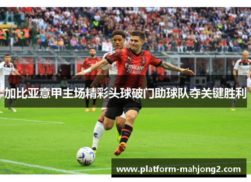 加比亚意甲主场精彩头球破门助球队夺关键胜利 加比亚意甲主场精彩头球破门助球队夺关键胜利