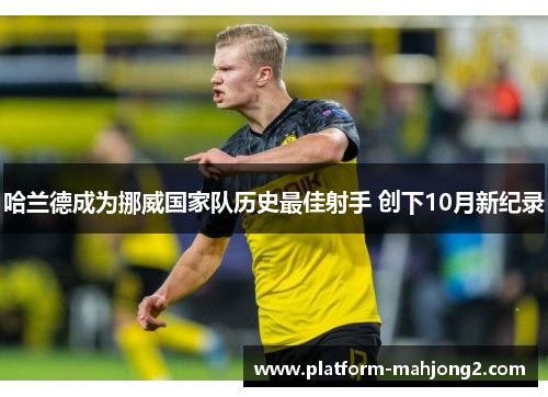 哈兰德成为挪威国家队历史最佳射手 创下10月新纪录 哈兰德成为挪威国家队历史最佳射手 创下10月新纪录