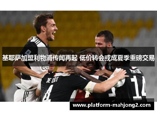 基耶萨加盟利物浦传闻再起 低价转会或成夏季重磅交易 基耶萨加盟利物浦传闻再起 低价转会或成夏季重磅交易