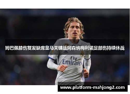 姆巴佩膝伤复发缺席皇马关键战阿森纳梅利诺足部伤持续休战 姆巴佩膝伤复发缺席皇马关键战阿森纳梅利诺足部伤持续休战