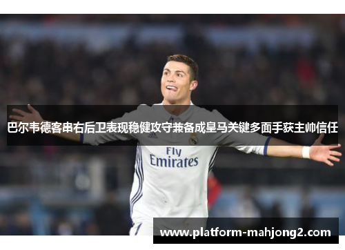 巴尔韦德客串右后卫表现稳健攻守兼备成皇马关键多面手获主帅信任