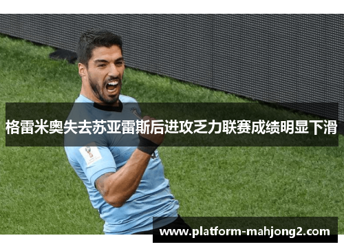 格雷米奥失去苏亚雷斯后进攻乏力联赛成绩明显下滑