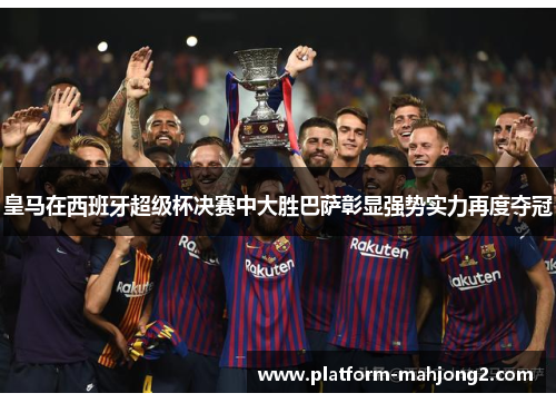 皇马在西班牙超级杯决赛中大胜巴萨彰显强势实力再度夺冠 皇马在西班牙超级杯决赛中大胜巴萨彰显强势实力再度夺冠