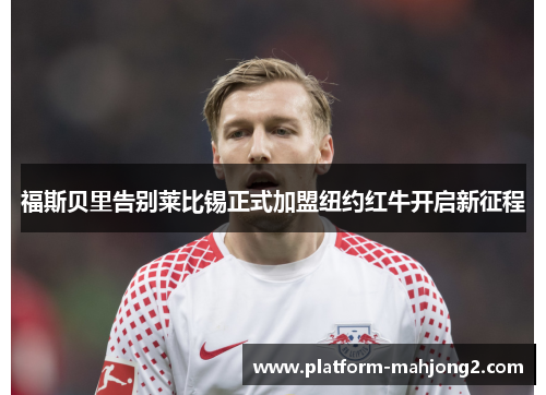 福斯贝里告别莱比锡正式加盟纽约红牛开启新征程 福斯贝里告别莱比锡正式加盟纽约红牛开启新征程