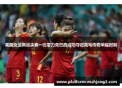 美国女足奥运决赛一比零力克巴西成功夺冠再写传奇荣耀时刻