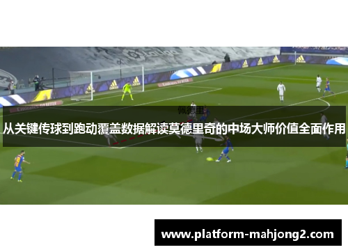 从关键传球到跑动覆盖数据解读莫德里奇的中场大师价值全面作用