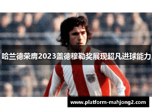 哈兰德荣膺2023盖德穆勒奖展现超凡进球能力 哈兰德荣膺2023盖德穆勒奖展现超凡进球能力