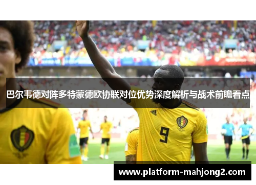 巴尔韦德对阵多特蒙德欧协联对位优势深度解析与战术前瞻看点 巴尔韦德对阵多特蒙德欧协联对位优势深度解析与战术前瞻看点