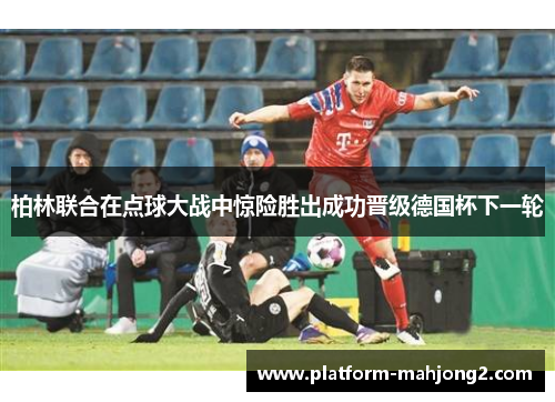 柏林联合在点球大战中惊险胜出成功晋级德国杯下一轮 柏林联合在点球大战中惊险胜出成功晋级德国杯下一轮