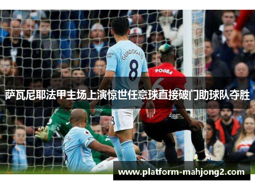 萨瓦尼耶法甲主场上演惊世任意球直接破门助球队夺胜 萨瓦尼耶法甲主场上演惊世任意球直接破门助球队夺胜