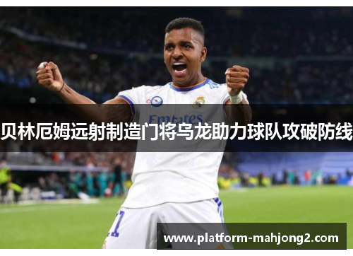 贝林厄姆远射制造门将乌龙助力球队攻破防线