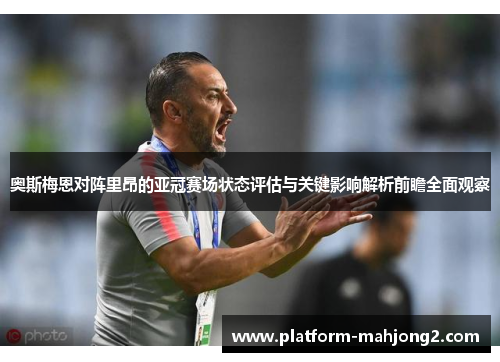 奥斯梅恩对阵里昂的亚冠赛场状态评估与关键影响解析前瞻全面观察 奥斯梅恩对阵里昂的亚冠赛场状态评估与关键影响解析前瞻全面观察