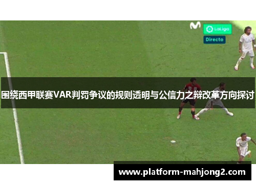 围绕西甲联赛VAR判罚争议的规则透明与公信力之辩改革方向探讨 围绕西甲联赛VAR判罚争议的规则透明与公信力之辩改革方向探讨