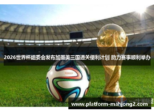 2026世界杯组委会发布加墨美三国通关便利计划 助力赛事顺利举办 2026世界杯组委会发布加墨美三国通关便利计划 助力赛事顺利举办