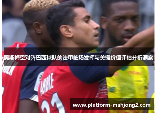 奥斯梅恩对阵巴西球队的法甲临场发挥与关键价值评估分析洞察
