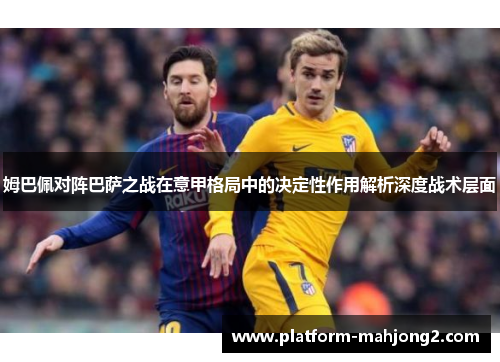 姆巴佩对阵巴萨之战在意甲格局中的决定性作用解析深度战术层面