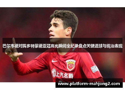 巴尔韦德对阵多特蒙德亚冠高光瞬间全纪录盘点关键进球与统治表现 巴尔韦德对阵多特蒙德亚冠高光瞬间全纪录盘点关键进球与统治表现