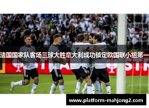 法国国家队客场三球大胜意大利成功锁定欧国联小组第一 法国国家队客场三球大胜意大利成功锁定欧国联小组第一