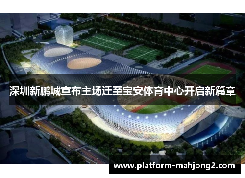 深圳新鹏城宣布主场迁至宝安体育中心开启新篇章 深圳新鹏城宣布主场迁至宝安体育中心开启新篇章