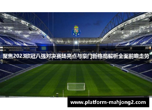 聚焦2023欧冠八强对决赛场亮点与豪门新格局解析全面前瞻走势 聚焦2023欧冠八强对决赛场亮点与豪门新格局解析全面前瞻走势